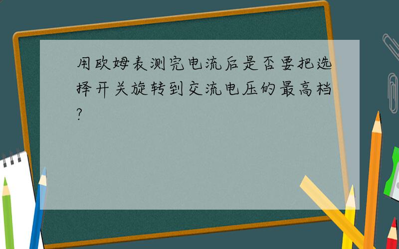 用欧姆表测完电流后是否要把选择开关旋转到交流电压的最高档?