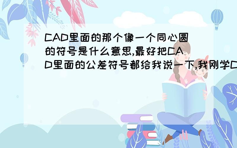 CAD里面的那个像一个同心圆的符号是什么意思,最好把CAD里面的公差符号都给我说一下,我刚学CAD,公差副符号在哪里都找不到!在此谢过各位了!