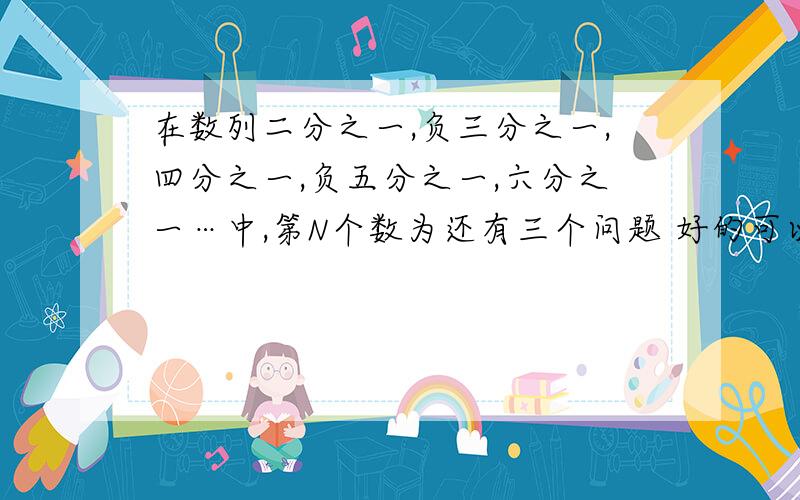 在数列二分之一,负三分之一,四分之一,负五分之一,六分之一…中,第N个数为还有三个问题 好的可以再加分！！补充：第①题 在数列负1，2，负3，4，负5，6…中，第N个数为？      第②题 在数