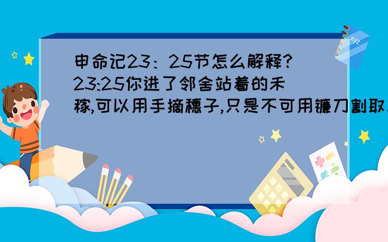 申命记23：25节怎么解释?23:25你进了邻舍站着的禾稼,可以用手摘穗子,只是不可用镰刀割取禾稼.请问“邻舍站着的禾稼”,是指邻舍在田里站着,还是庄稼在田里站着（未割取）?请出示有力证据