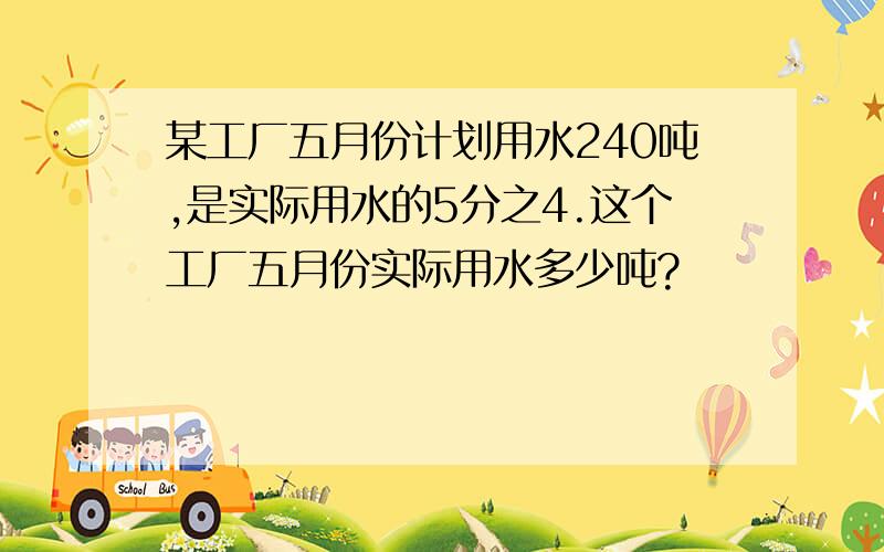 某工厂五月份计划用水240吨,是实际用水的5分之4.这个工厂五月份实际用水多少吨?