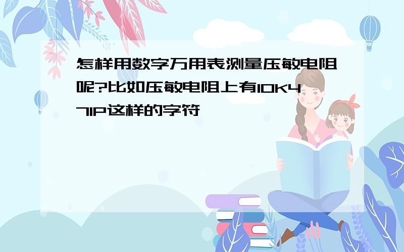 怎样用数字万用表测量压敏电阻呢?比如压敏电阻上有10K471P这样的字符