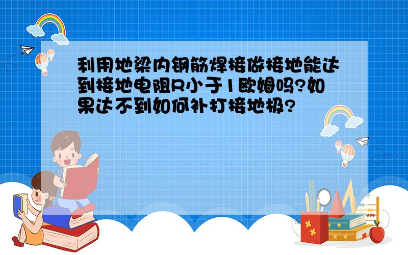 利用地梁内钢筋焊接做接地能达到接地电阻R小于1欧姆吗?如果达不到如何补打接地极?