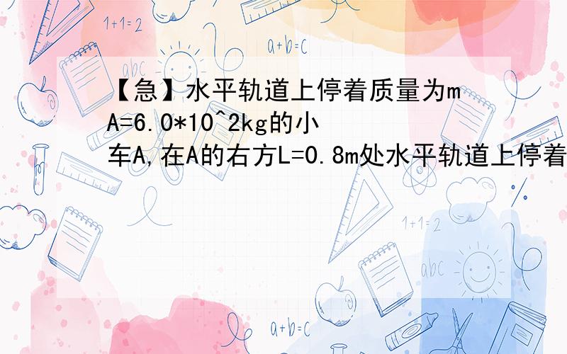 【急】水平轨道上停着质量为mA=6.0*10^2kg的小车A,在A的右方L=0.8m处水平轨道上停着质量为mA=6.0*10^2kg的小车A,在A的右方L=0.8m处,另一小车B正以vB=4.0m/s的速度做匀速直线运动而远离A,为使A车在t=10s