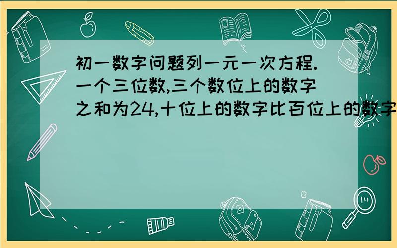 初一数字问题列一元一次方程.一个三位数,三个数位上的数字之和为24,十位上的数字比百位上的数字小2,如果这个三位数减去一个两个数位上的数字与原三位数百位上的数字相同的两位数所得