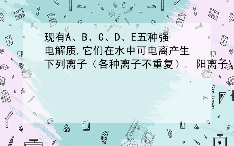 现有A、B、C、D、E五种强电解质,它们在水中可电离产生下列离子（各种离子不重复）. 阳离子\x05H+、Na+、A13+、Ag+、Ba2+阴离子\x05OH—、C1—、CO32—、NO3—、SO42- 已知：①A、B两溶液呈碱性；C、