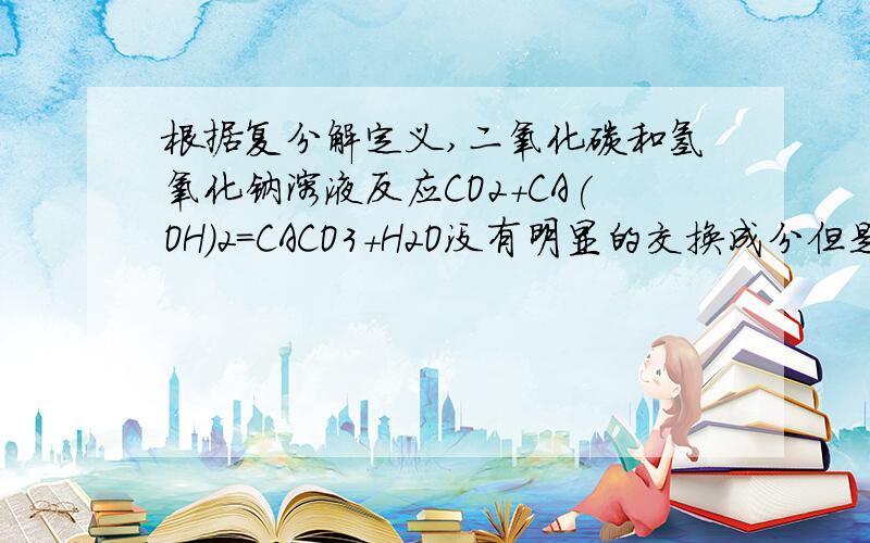 根据复分解定义,二氧化碳和氢氧化钠溶液反应CO2+CA(OH)2=CACO3+H2O没有明显的交换成分但是有交换成分.并且生成的碳酸钙可以沉淀.请问除了酸碱盐之间的反应,类似这样的反应是不是复分解?请