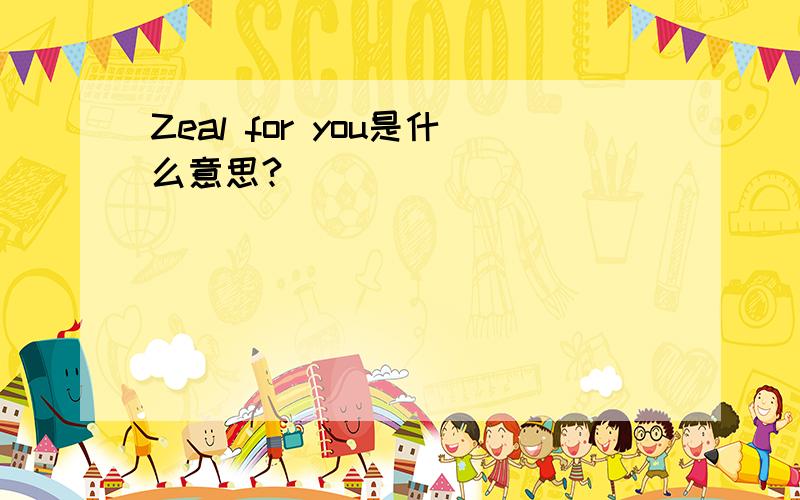 Zeal for you是什么意思?