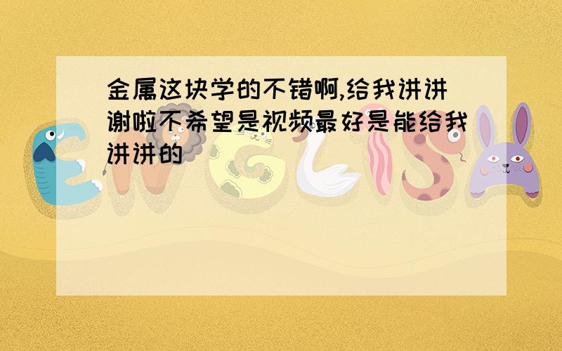 金属这块学的不错啊,给我讲讲谢啦不希望是视频最好是能给我讲讲的