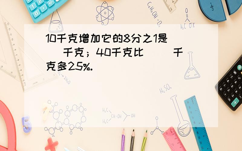 10千克增加它的8分之1是（ ）千克；40千克比（ ）千克多25%.