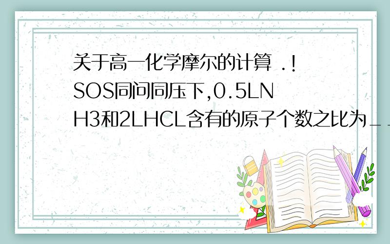 关于高一化学摩尔的计算 .!SOS同问同压下,0.5LNH3和2LHCL含有的原子个数之比为______希望可以解释谢谢