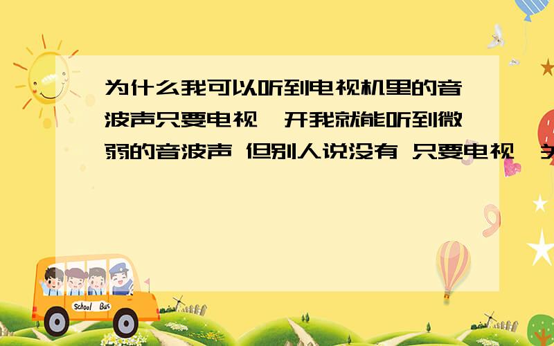 为什么我可以听到电视机里的音波声只要电视一开我就能听到微弱的音波声 但别人说没有 只要电视一关就听不见了