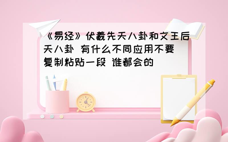 《易经》伏羲先天八卦和文王后天八卦 有什么不同应用不要 复制粘贴一段 谁都会的