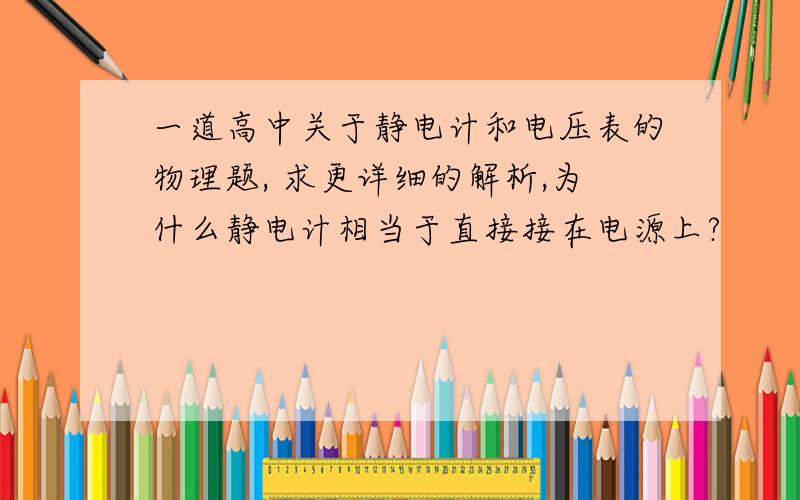 一道高中关于静电计和电压表的物理题, 求更详细的解析,为什么静电计相当于直接接在电源上?