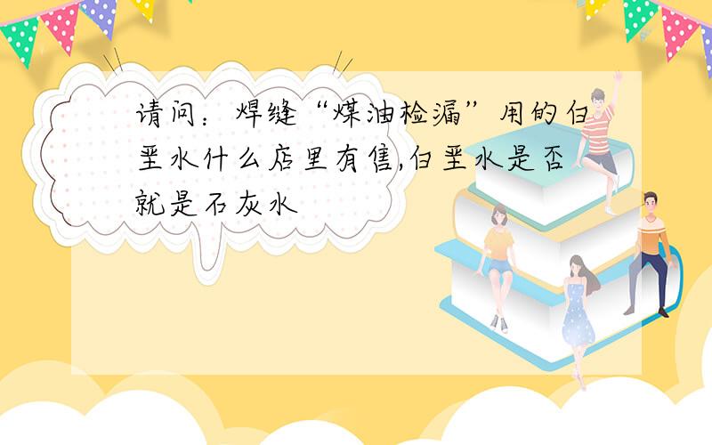 请问：焊缝“煤油检漏”用的白垩水什么店里有售,白垩水是否就是石灰水