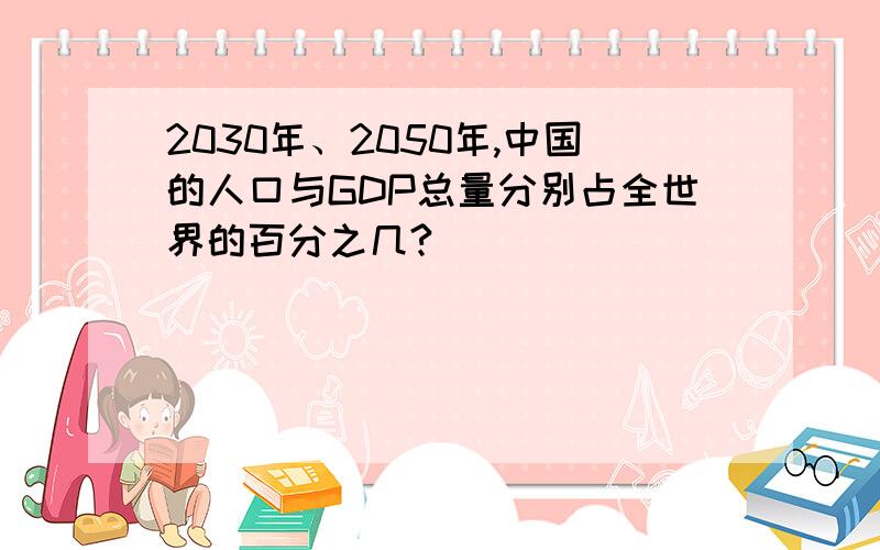 2030年、2050年,中国的人口与GDP总量分别占全世界的百分之几?