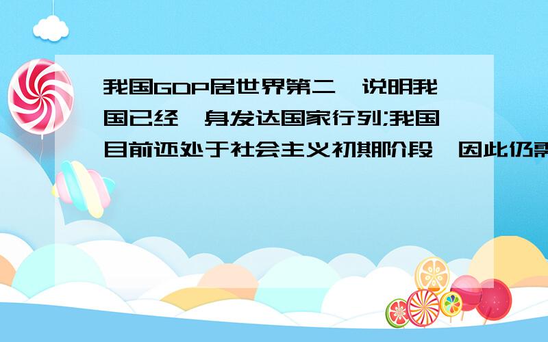 我国GDP居世界第二,说明我国已经跻身发达国家行列;我国目前还处于社会主义初期阶段,因此仍需艰苦奋斗4点,快,越多越好啊