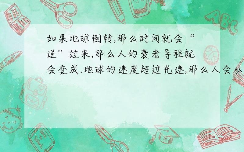 如果地球倒转,那么时间就会“逆”过来,那么人的衰老导程就会变成.地球的速度超过光速,那么人会从“现在”回到“母体”么?或者等于光速,那么时间会停留?那么物人的“衰老”这个导程又