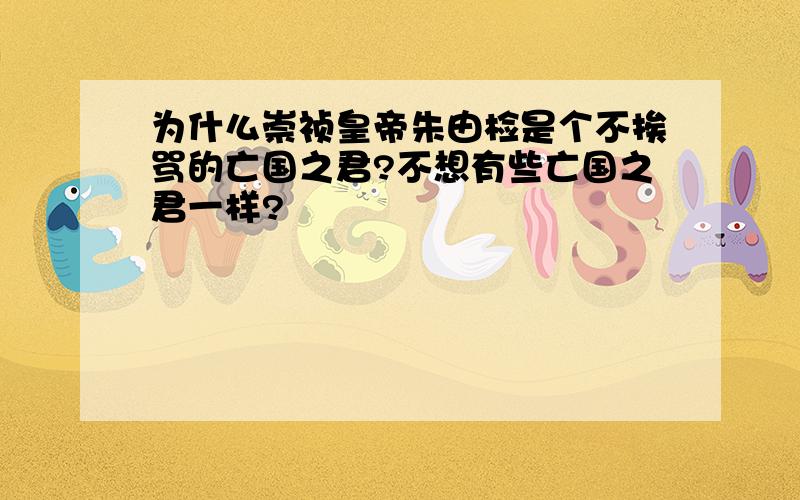 为什么崇祯皇帝朱由检是个不挨骂的亡国之君?不想有些亡国之君一样?