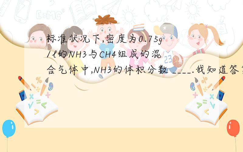 标准状况下,密度为0.75g/l的NH3与CH4组成的混合气体中,NH3的体积分数 ____.我知道答案了,问几个不懂的解法一：密度为0.75g/L则平均相对分子质量 = 0.75*22.4 = 16.8（为什么后面的摩尔质量是22.4啊.