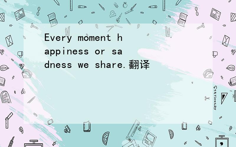 Every moment happiness or sadness we share.翻译