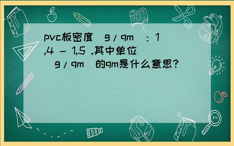 pvc板密度(g/qm)：1,4 - 1,5 .其中单位（g/qm)的qm是什么意思?