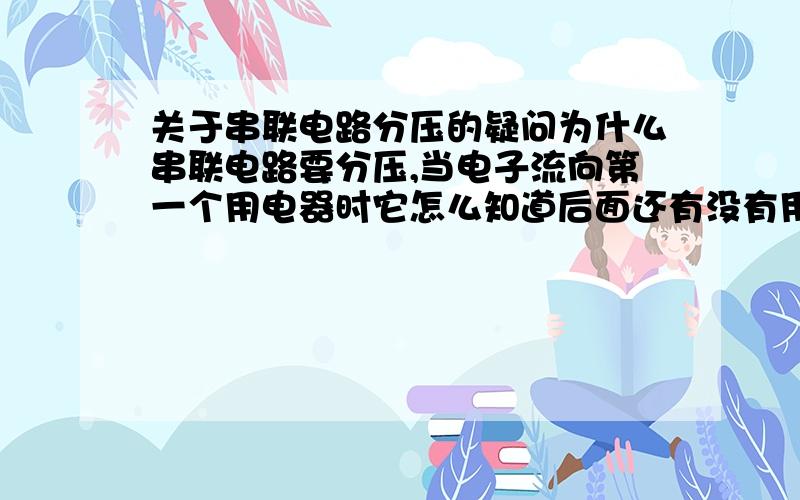 关于串联电路分压的疑问为什么串联电路要分压,当电子流向第一个用电器时它怎么知道后面还有没有用电器了.在比如,电路中有一个1欧姆的电阻,它的电压为电源电压,但电路中有两个1欧姆电