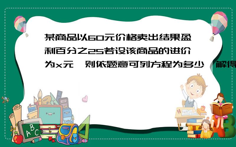 某商品以60元价格卖出结果盈利百分之25若设该商品的进价为x元,则依题意可列方程为多少,解得x等于多少