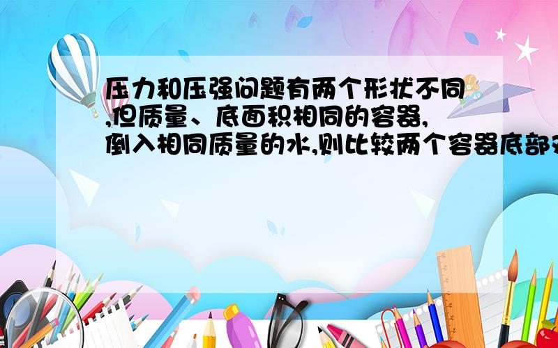 压力和压强问题有两个形状不同,但质量、底面积相同的容器,倒入相同质量的水,则比较两个容器底部对桌面的压强大小,比较水对两个容器底面的压力大小