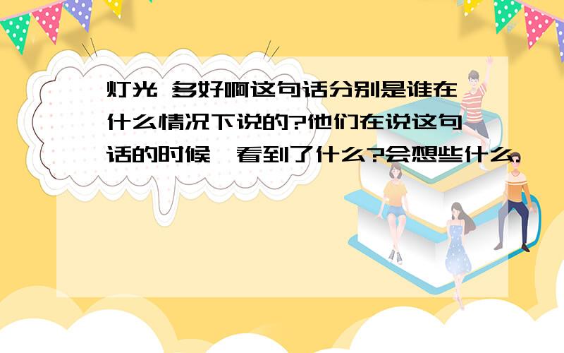 灯光 多好啊这句话分别是谁在什么情况下说的?他们在说这句话的时候,看到了什么?会想些什么.