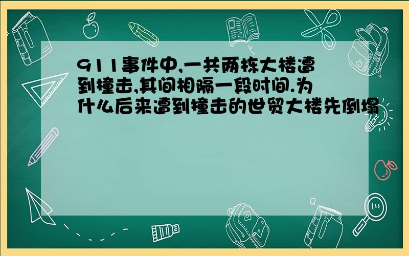 911事件中,一共两栋大楼遭到撞击,其间相隔一段时间.为什么后来遭到撞击的世贸大楼先倒塌