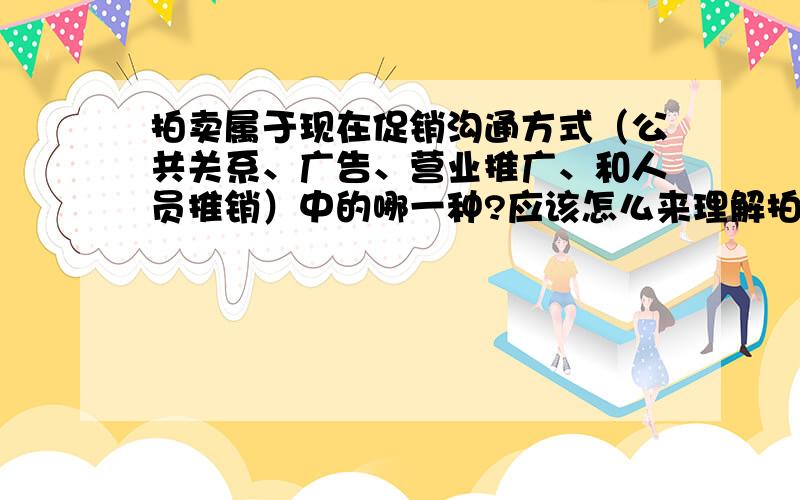 拍卖属于现在促销沟通方式（公共关系、广告、营业推广、和人员推销）中的哪一种?应该怎么来理解拍卖与其关系?