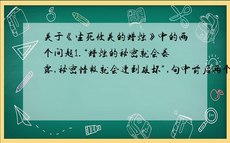 关于《生死攸关的蜡烛》中的两个问题1.“蜡烛的秘密就会暴露,秘密情报就会遭到破坏”,句中前后两个“秘密”的词性分别是-- 词和-- 词2.“你不用蜡烛就不行吗?”,文中用反问而不用陈述