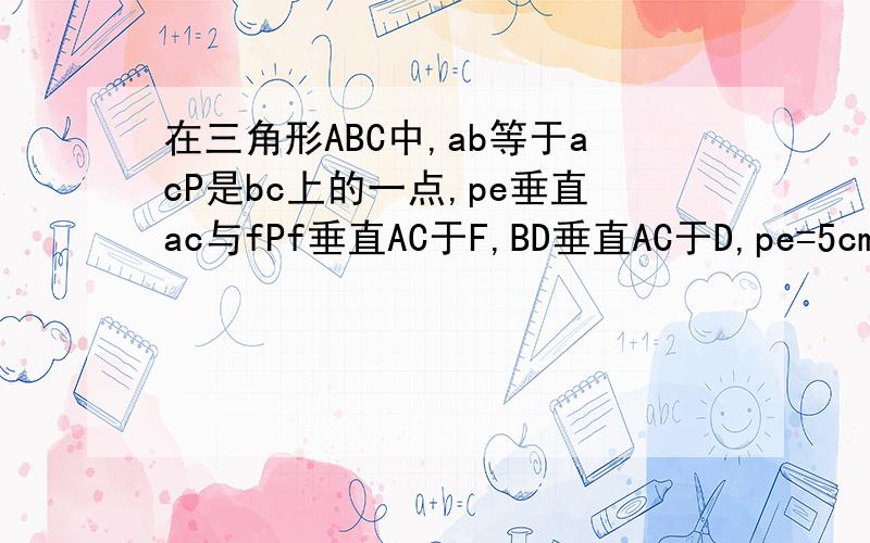 在三角形ABC中,ab等于acP是bc上的一点,pe垂直ac与fPf垂直AC于F,BD垂直AC于D,pe=5cm,pf=3cm则bd=