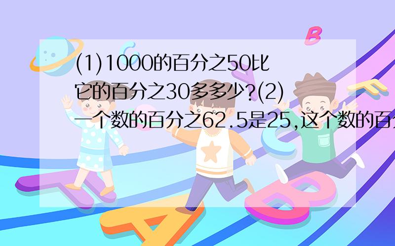 (1)1000的百分之50比它的百分之30多多少?(2)一个数的百分之62.5是25,这个数的百分之40是多少?（3）宋伯伯把6000元存入银行,定期3年,年利率是4.77%,利息税率是5%,到期后税前利息是多少元?税后利息