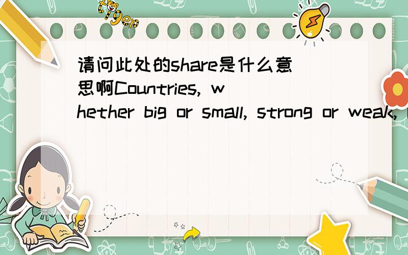 请问此处的share是什么意思啊Countries, whether big or small, strong or weak, rich or poor, should all contribute their share to maintaining and enhancing peace.这是原文翻译国家无论大小、强弱、贫富,都应该做和平的维