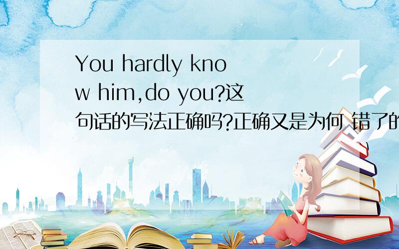 You hardly know him,do you?这句话的写法正确吗?正确又是为何 错了的话错在了哪里?