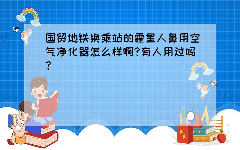 国贸地铁换乘站的霾星人鼻用空气净化器怎么样啊?有人用过吗?