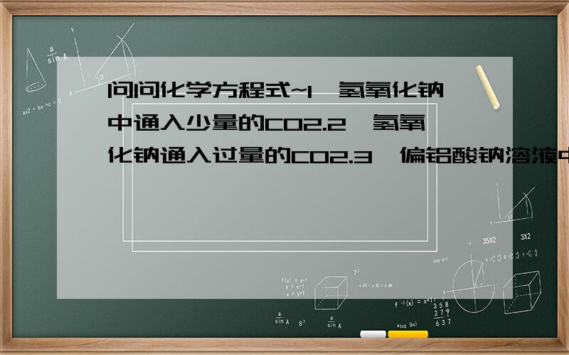 问问化学方程式~1,氢氧化钠中通入少量的CO2.2,氢氧化钠通入过量的CO2.3,偏铝酸钠溶液中通入过量的CO2.4,偏铝酸钠溶液中通入少量的CO2.5,氧化铝溶液中滴加过量的NaOH溶液（总方程式）6,NaHSO4与