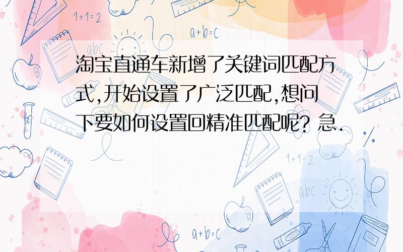 淘宝直通车新增了关键词匹配方式,开始设置了广泛匹配,想问下要如何设置回精准匹配呢? 急.