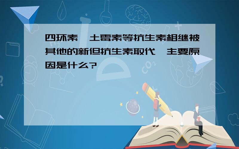 四环素、土霉素等抗生素相继被其他的新但抗生素取代,主要原因是什么?