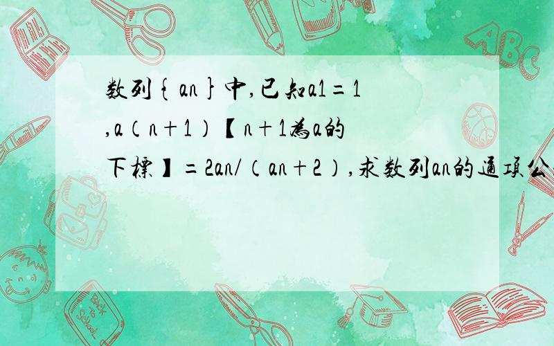 数列{an}中,已知a1=1,a（n+1）【n+1为a的下标】=2an/（an+2）,求数列an的通项公式