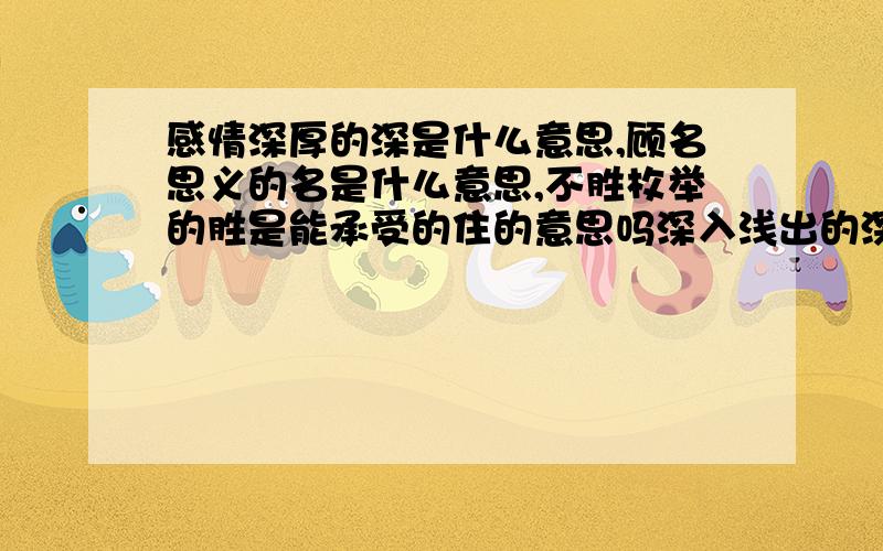 感情深厚的深是什么意思,顾名思义的名是什么意思,不胜枚举的胜是能承受的住的意思吗深入浅出的深是什么不胜枚举的胜是能承受的住的意思吗深入浅出的深是什么意思