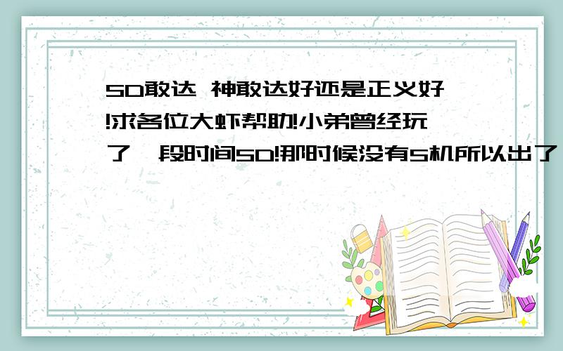 SD敢达 神敢达好还是正义好!求各位大虾帮助!小弟曾经玩了一段时间SD!那时候没有S机所以出了,炮强和剑强就没玩了!现在S机出了,重新玩!本来要出正义的,但是看视频感觉神也不错,但是小弟现