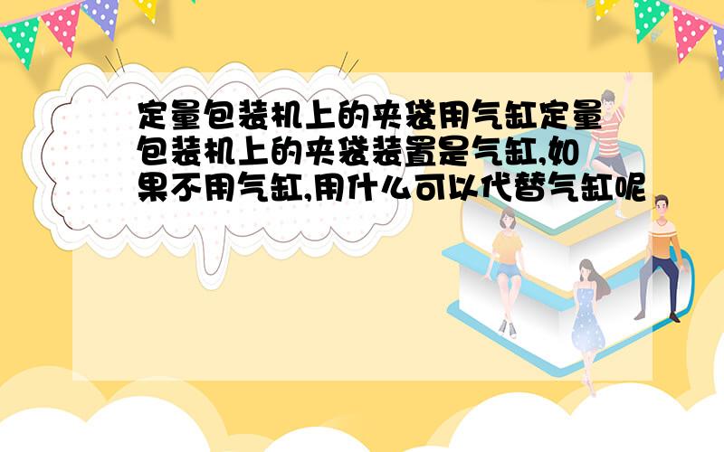 定量包装机上的夹袋用气缸定量包装机上的夹袋装置是气缸,如果不用气缸,用什么可以代替气缸呢