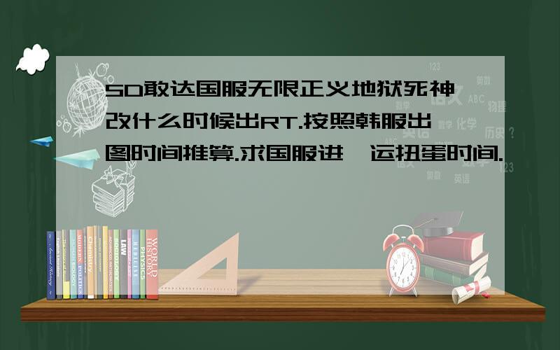 SD敢达国服无限正义地狱死神改什么时候出RT.按照韩服出图时间推算.求国服进厄运扭蛋时间.