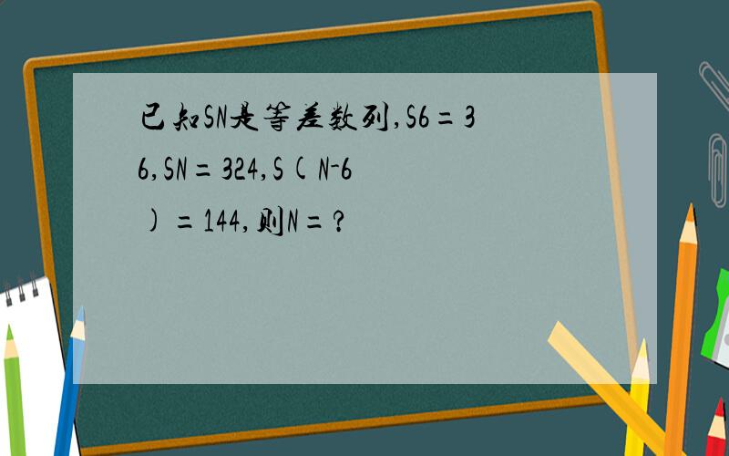 已知SN是等差数列,S6=36,SN=324,S(N-6)=144,则N=?