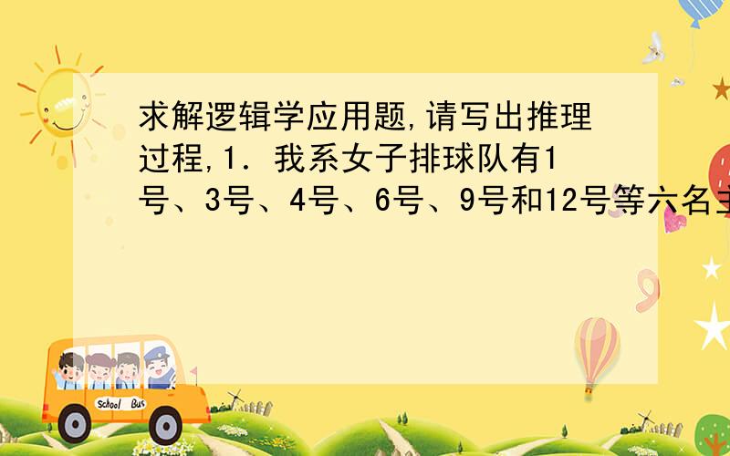 求解逻辑学应用题,请写出推理过程,1．我系女子排球队有1号、3号、4号、6号、9号和12号等六名主力队员.由于存在队员间的配合是否默契的问题,教练在每次比赛时对上场主力队员的挑选都考