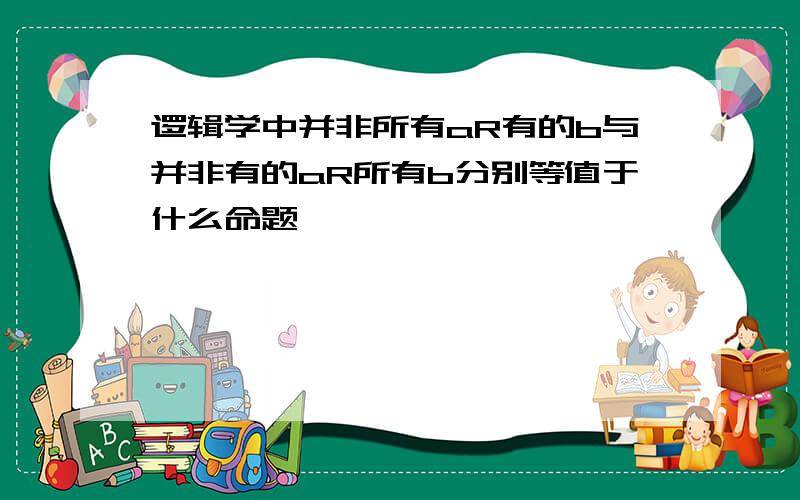 逻辑学中并非所有aR有的b与并非有的aR所有b分别等值于什么命题