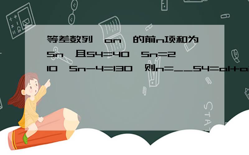 等差数列{an}的前n项和为Sn,且S4=40,Sn=210,Sn-4=130,则n=__S4=a1+a2+a3+a4=40 Sn-Sn-4=an+an-1+an-2+an-3=80∴4（a1+an）=120．∴a1+an=30．∴Sn=((a1+an)×n )/2 =(30×n )/2 =210．∴n=14．问：Sn-Sn-4=an+an-1+an-2+an-3=80 这一步怎么